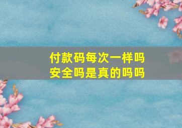 付款码每次一样吗安全吗是真的吗吗