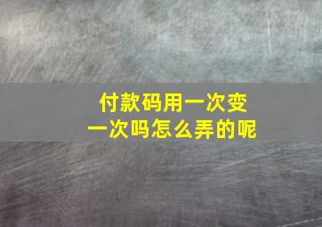 付款码用一次变一次吗怎么弄的呢