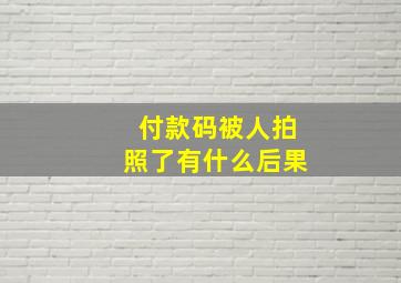 付款码被人拍照了有什么后果