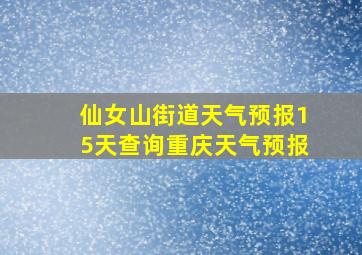 仙女山街道天气预报15天查询重庆天气预报