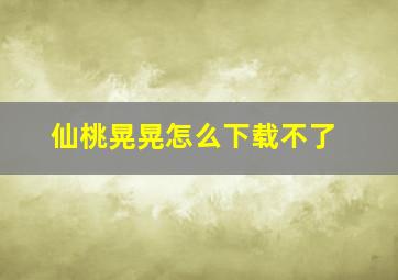 仙桃晃晃怎么下载不了