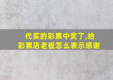 代买的彩票中奖了,给彩票店老板怎么表示感谢