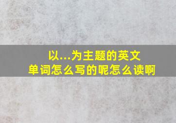 以...为主题的英文单词怎么写的呢怎么读啊