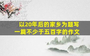 以20年后的家乡为题写一篇不少于五百字的作文