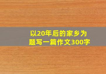 以20年后的家乡为题写一篇作文300字