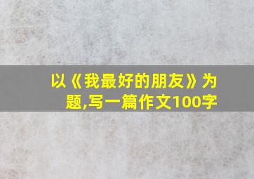 以《我最好的朋友》为题,写一篇作文100字