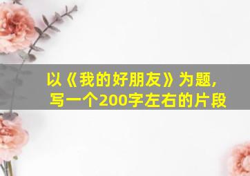 以《我的好朋友》为题,写一个200字左右的片段