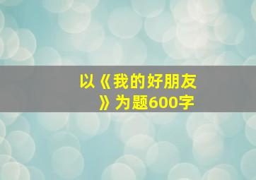 以《我的好朋友》为题600字