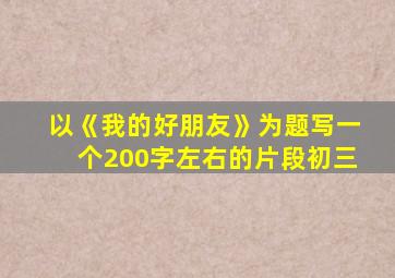 以《我的好朋友》为题写一个200字左右的片段初三