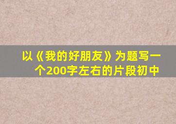 以《我的好朋友》为题写一个200字左右的片段初中