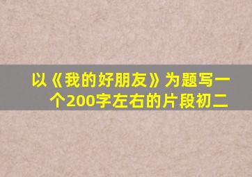 以《我的好朋友》为题写一个200字左右的片段初二