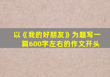 以《我的好朋友》为题写一篇600字左右的作文开头