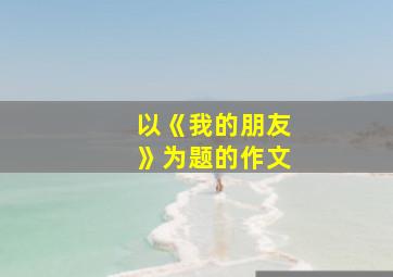 以《我的朋友》为题的作文