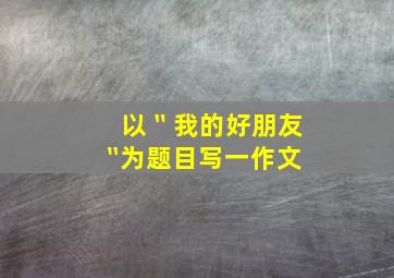 以〝我的好朋友〞为题目写一作文