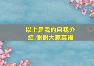 以上是我的自我介绍,谢谢大家英语