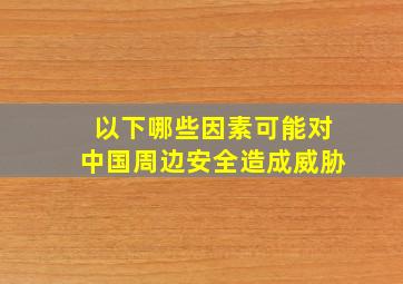 以下哪些因素可能对中国周边安全造成威胁