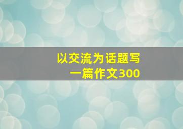 以交流为话题写一篇作文300