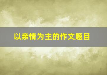 以亲情为主的作文题目