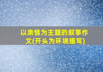 以亲情为主题的叙事作文(开头为环境描写)