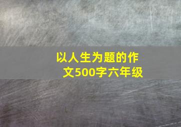 以人生为题的作文500字六年级