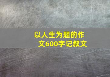 以人生为题的作文600字记叙文