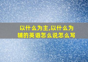 以什么为主,以什么为辅的英语怎么说怎么写