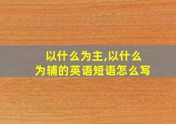 以什么为主,以什么为辅的英语短语怎么写