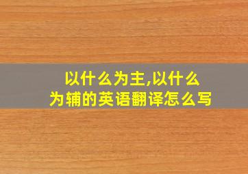 以什么为主,以什么为辅的英语翻译怎么写