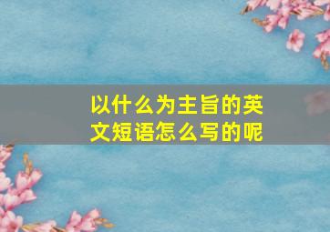 以什么为主旨的英文短语怎么写的呢