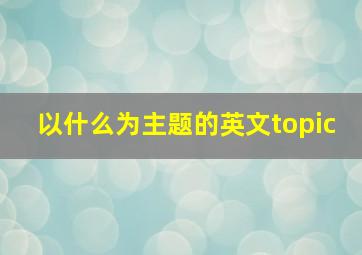 以什么为主题的英文topic