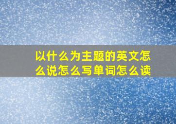 以什么为主题的英文怎么说怎么写单词怎么读