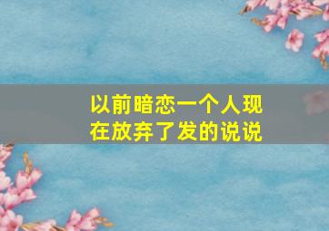 以前暗恋一个人现在放弃了发的说说