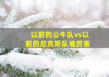 以前的公牛队vs以前的尼克斯队谁厉害