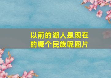 以前的湖人是现在的哪个民族呢图片