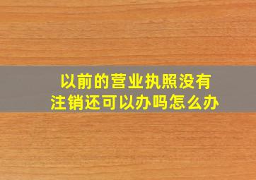 以前的营业执照没有注销还可以办吗怎么办