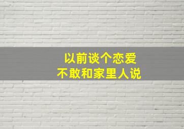 以前谈个恋爱不敢和家里人说