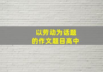 以劳动为话题的作文题目高中