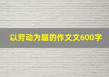 以劳动为题的作文文600字