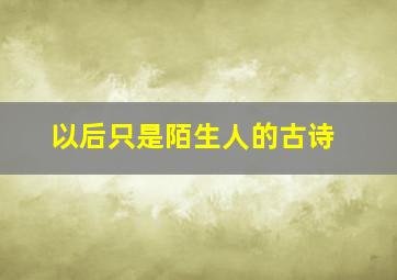 以后只是陌生人的古诗