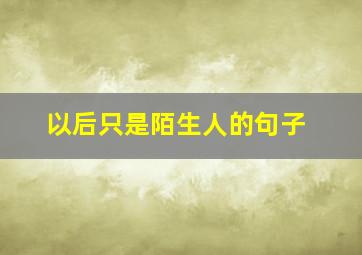 以后只是陌生人的句子