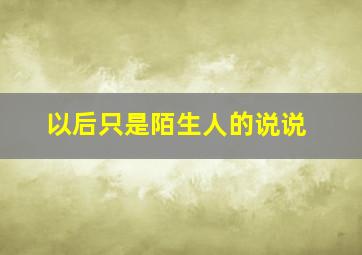 以后只是陌生人的说说