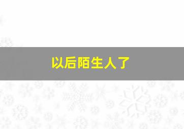 以后陌生人了