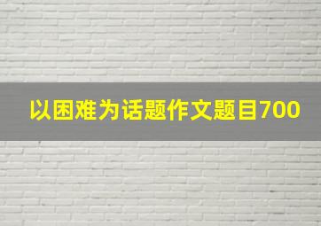 以困难为话题作文题目700