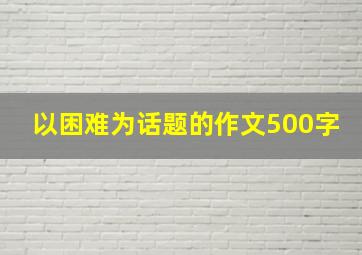 以困难为话题的作文500字