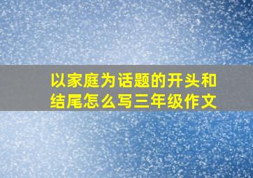 以家庭为话题的开头和结尾怎么写三年级作文