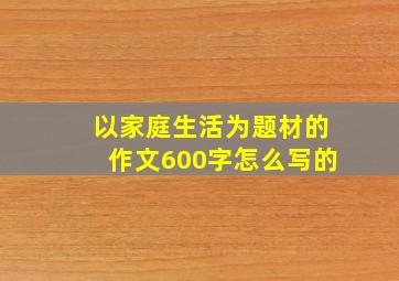 以家庭生活为题材的作文600字怎么写的