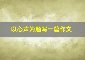 以心声为题写一篇作文