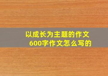 以成长为主题的作文600字作文怎么写的