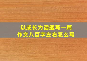 以成长为话题写一篇作文八百字左右怎么写