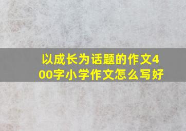 以成长为话题的作文400字小学作文怎么写好